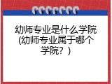 幼师专业是什么学院(幼师专业属于哪个学院？)