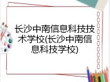 长沙中南信息科技技术学校(长沙中南信息科技学校)