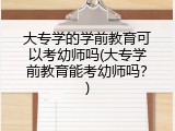 大专学的学前教育可以考幼师吗(大专学前教育能考幼师吗？)