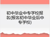 初中毕业中专学校报名(报名初中毕业后中专学校)