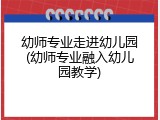 幼师专业走进幼儿园(幼师专业融入幼儿园教学)