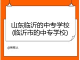 山东临沂的中专学校(临沂市的中专学校)