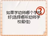 如果学幼师哪个学校好(选择哪所幼师学校最佳)