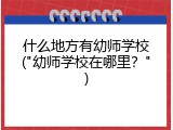 什么地方有幼师学校("幼师学校在哪里？")