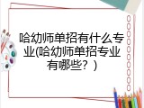 哈幼师单招有什么专业(哈幼师单招专业有哪些？)