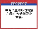 中专毕业幼师的出路在哪(中专幼师职业前景)