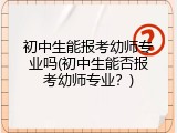 初中生能报考幼师专业吗(初中生能否报考幼师专业？)