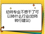 幼师专业不想干了可以转什么行业(幼师转行建议)
