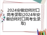 2024安徽幼师对口高考录取(2024年安徽幼师对口高考生录取)