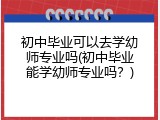 初中毕业可以去学幼师专业吗(初中毕业能学幼师专业吗？)