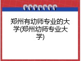 郑州有幼师专业的大学(郑州幼师专业大学)