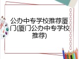 公办中专学校推荐厦门(厦门公办中专学校推荐)