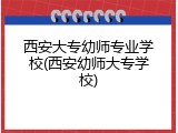 西安大专幼师专业学校(西安幼师大专学校)