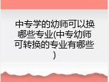 中专学的幼师可以换哪些专业(中专幼师可转换的专业有哪些)