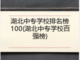 湖北中专学校排名榜100(湖北中专学校百强榜)