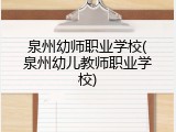 泉州幼师职业学校(泉州幼儿教师职业学校)