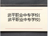 武平职业中专学校(武平职业中专学校)