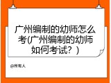 广州编制的幼师怎么考(广州编制的幼师如何考试？)