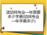 读幼师专业一年需要多少学费(幼师专业一年学费多少)