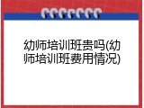 幼师培训班贵吗(幼师培训班费用情况)