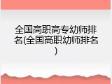 全国高职高专幼师排名(全国高职幼师排名)