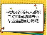 学幼师的所有人都能当幼师吗(幼师专业毕业生能当幼师吗)