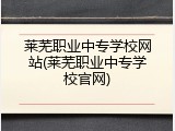 莱芜职业中专学校网站(莱芜职业中专学校官网)