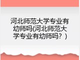 河北师范大学专业有幼师吗(河北师范大学专业有幼师吗？)