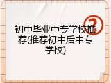 初中毕业中专学校推荐(推荐初中后中专学校)