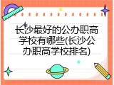 长沙最好的公办职高学校有哪些(长沙公办职高学校排名)