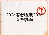 2024春考幼师(2024春考幼师)