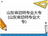 山东省幼师专业大专(山东省幼师专业大专)