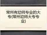 常州有幼师专业的大专(常州幼师大专专业)