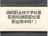 绵阳职业技术学校是职高吗(绵阳职校是职业高中吗？)