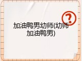加油鸭男幼师(幼师加油鸭男)