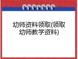 幼师资料领取(领取幼师教学资料)