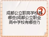 成都公立职高学校有哪些(成都公立职业高中学校有哪些?)