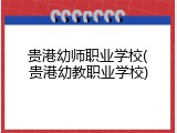 贵港幼师职业学校(贵港幼教职业学校)