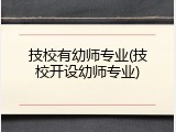 技校有幼师专业(技校开设幼师专业)