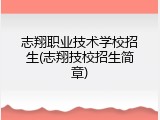 志翔职业技术学校招生(志翔技校招生简章)