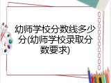 幼师学校分数线多少分(幼师学校录取分数要求)