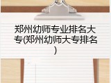 郑州幼师专业排名大专(郑州幼师大专排名)