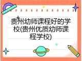 贵州幼师课程好的学校(贵州优质幼师课程学校)