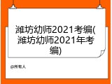 潍坊幼师2021考编(潍坊幼师2021年考编)