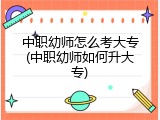 中职幼师怎么考大专(中职幼师如何升大专)