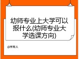 幼师专业上大学可以报什么(幼师专业大学选课方向)