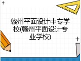 赣州平面设计中专学校(赣州平面设计专业学校)