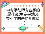 中专学幼师专业学的是什么(中专学幼师专业学的是幼儿教育。)