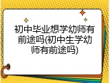 初中毕业想学幼师有前途吗(初中生学幼师有前途吗)