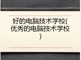 好的电脑技术学校(优秀的电脑技术学校)